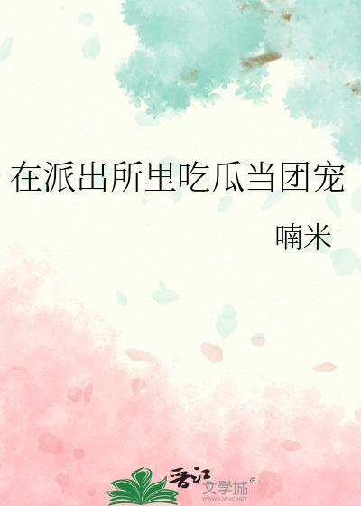 在派出所里吃瓜当团宠txt全文阅读